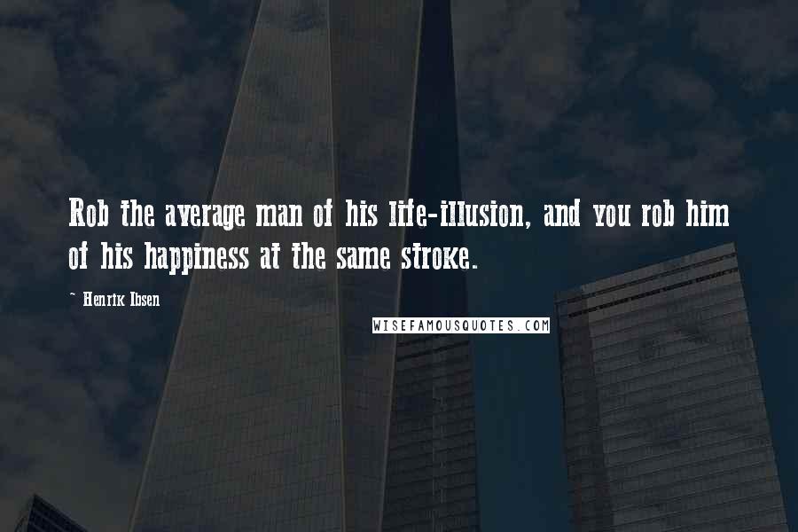 Henrik Ibsen quotes: Rob the average man of his life-illusion, and you rob him of his happiness at the same stroke.