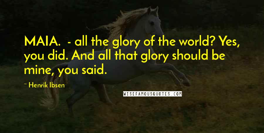 Henrik Ibsen quotes: MAIA. - all the glory of the world? Yes, you did. And all that glory should be mine, you said.