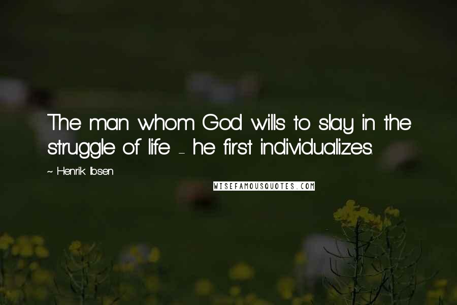 Henrik Ibsen quotes: The man whom God wills to slay in the struggle of life - he first individualizes.