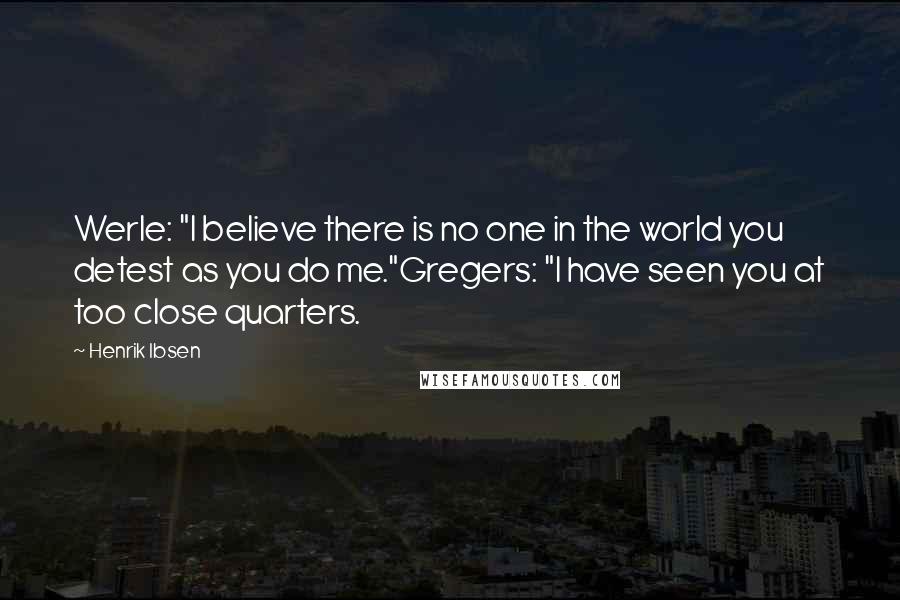 Henrik Ibsen quotes: Werle: "I believe there is no one in the world you detest as you do me."Gregers: "I have seen you at too close quarters.