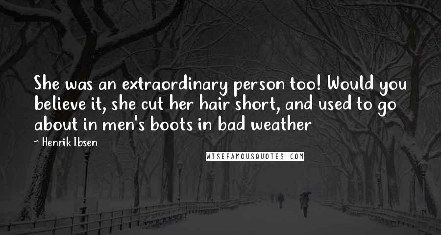 Henrik Ibsen quotes: She was an extraordinary person too! Would you believe it, she cut her hair short, and used to go about in men's boots in bad weather