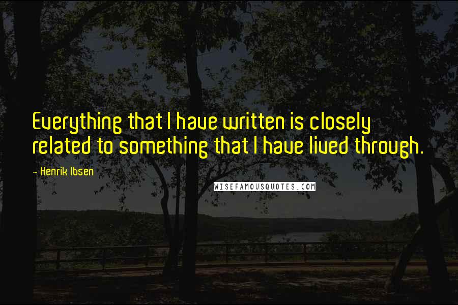 Henrik Ibsen quotes: Everything that I have written is closely related to something that I have lived through.