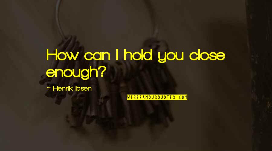 Henrik Ibsen Quotes By Henrik Ibsen: How can I hold you close enough?