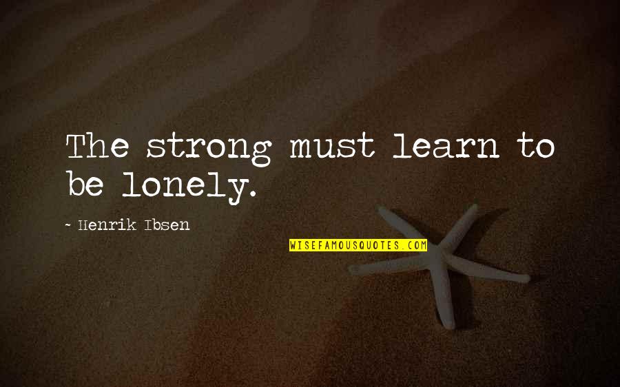Henrik Ibsen Quotes By Henrik Ibsen: The strong must learn to be lonely.