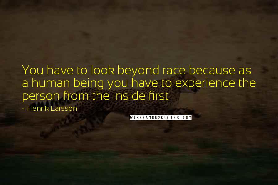Henrik Larsson quotes: You have to look beyond race because as a human being you have to experience the person from the inside first Henrik Larsson quotes: You have to look beyond race because as a human being you have to experience the person from the inside first