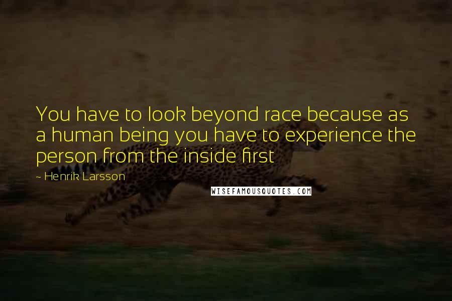 Henrik Larsson quotes: You have to look beyond race because as a human being you have to experience the person from the inside first