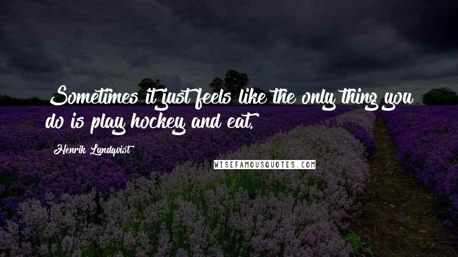 Henrik Lundqvist quotes: Sometimes it just feels like the only thing you do is play hockey and eat.