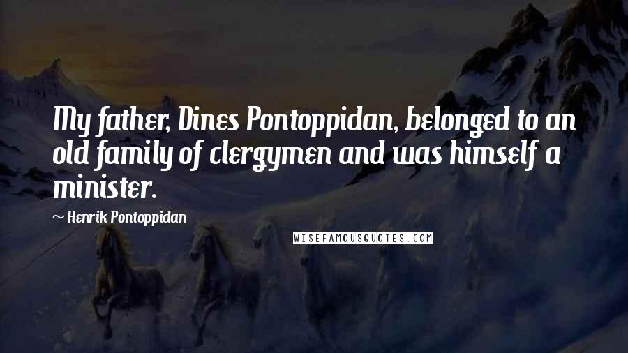 Henrik Pontoppidan quotes: My father, Dines Pontoppidan, belonged to an old family of clergymen and was himself a minister.