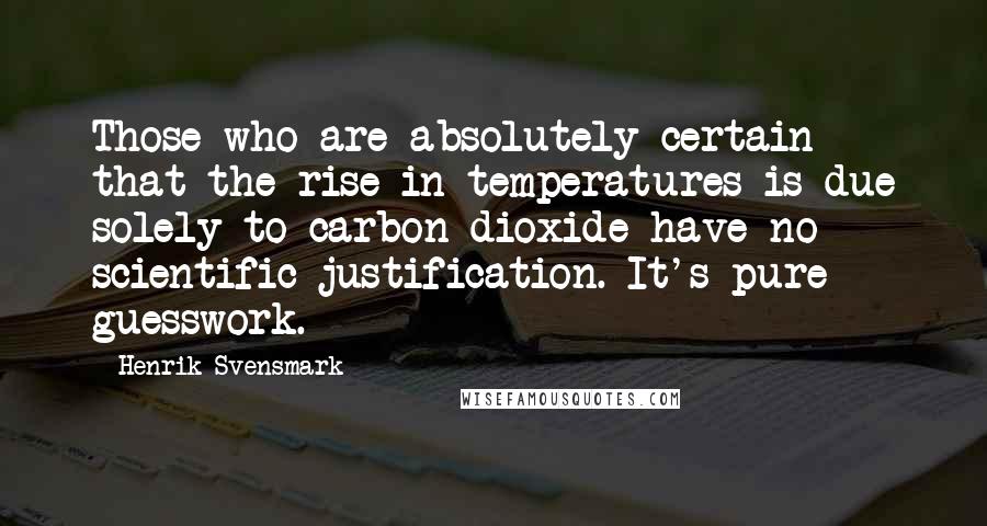 Henrik Svensmark quotes: Those who are absolutely certain that the rise in temperatures is due solely to carbon dioxide have no scientific justification. It's pure guesswork.