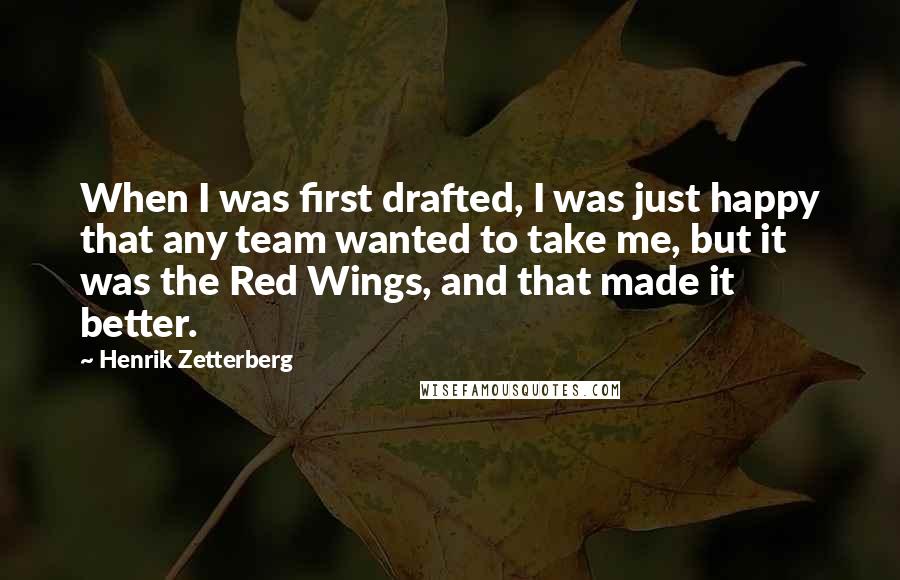 Henrik Zetterberg quotes: When I was first drafted, I was just happy that any team wanted to take me, but it was the Red Wings, and that made it better. Henrik Zetterberg quotes: When I was first drafted, I was just happy that any team wanted to take me, but it was the Red Wings, and that made it better.