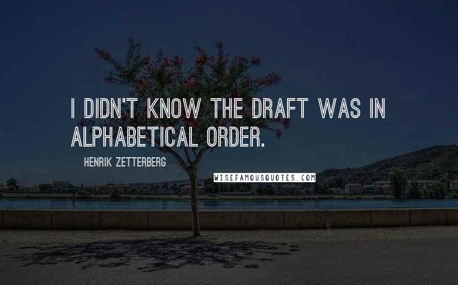 Henrik Zetterberg quotes: I didn't know the draft was in alphabetical order. Henrik Zetterberg quotes: I didn't know the draft was in alphabetical order.