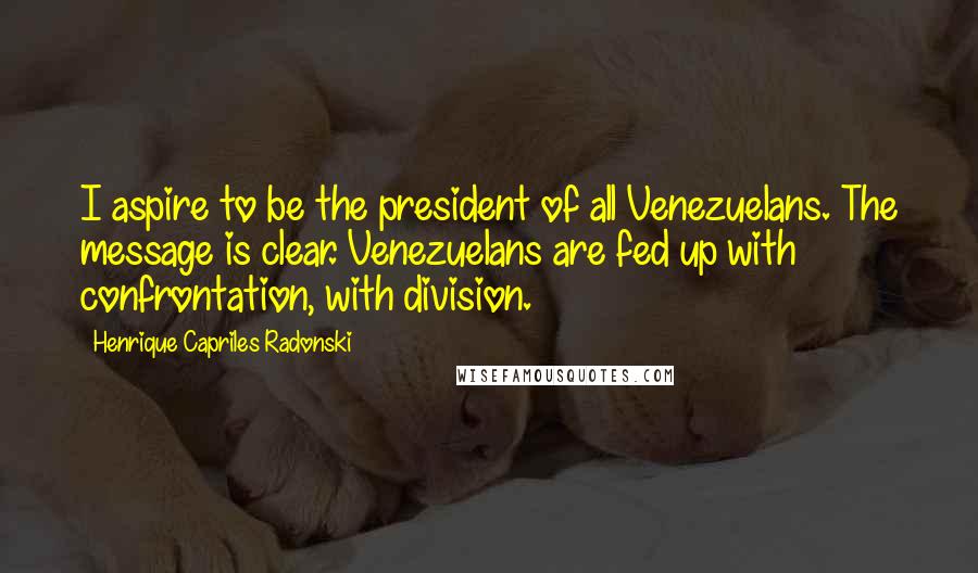 Henrique Capriles Radonski quotes: I aspire to be the president of all Venezuelans. The message is clear. Venezuelans are fed up with confrontation, with division.