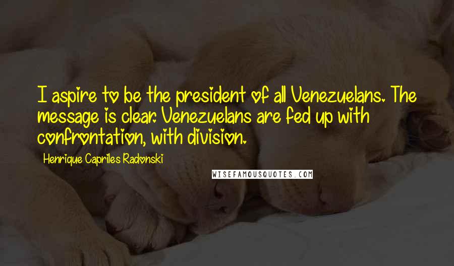 Henrique Capriles Radonski quotes: I aspire to be the president of all Venezuelans. The message is clear. Venezuelans are fed up with confrontation, with division. Henrique Capriles Radonski quotes: I aspire to be the president of all Venezuelans. The message is clear. Venezuelans are fed up with confrontation, with division.