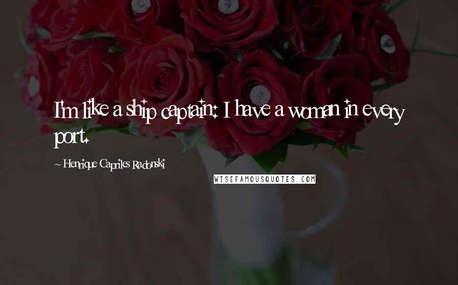 Henrique Capriles Radonski quotes: I'm like a ship captain: I have a woman in every port.
