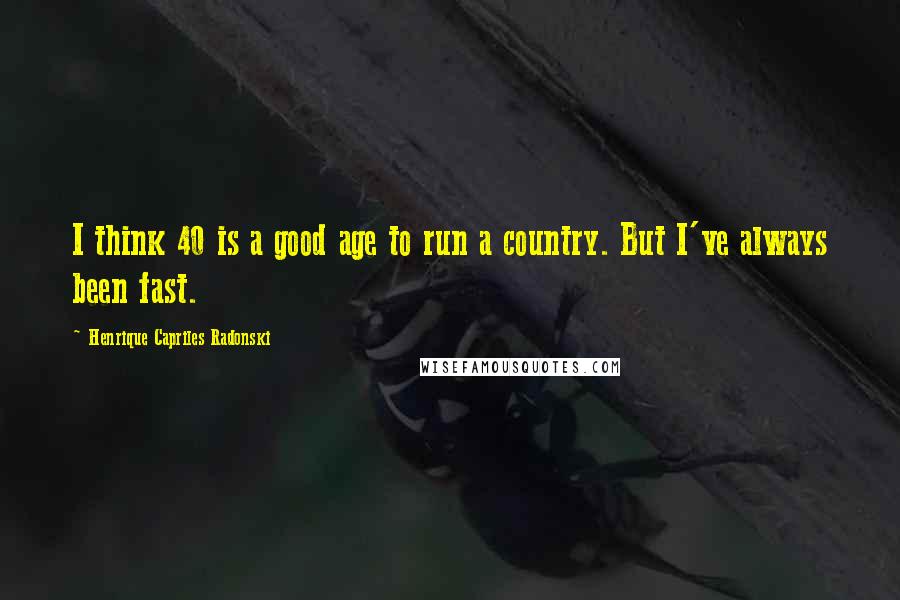 Henrique Capriles Radonski quotes: I think 40 is a good age to run a country. But I've always been fast.