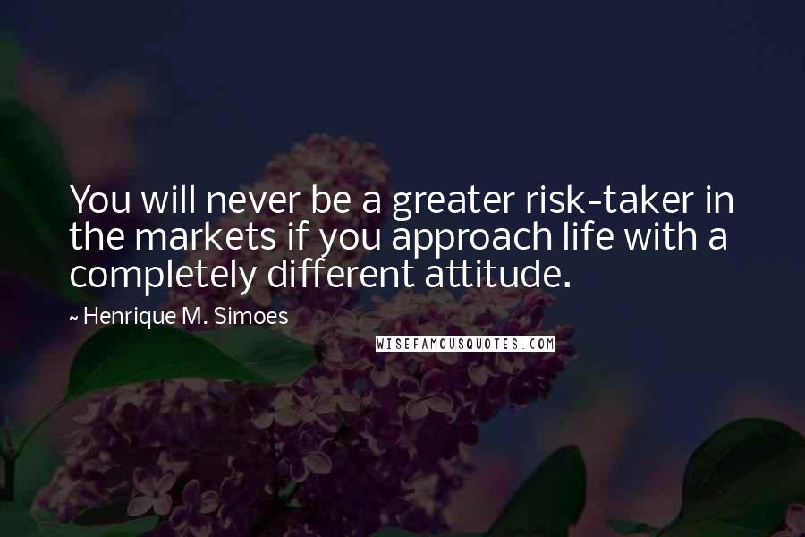 Henrique M. Simoes quotes: You will never be a greater risk-taker in the markets if you approach life with a completely different attitude.