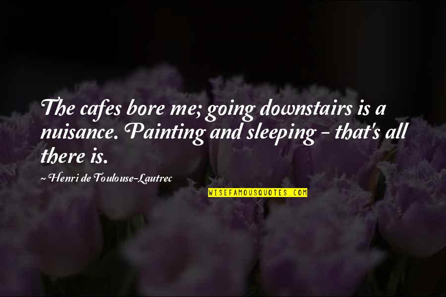 Henri's Quotes By Henri De Toulouse-Lautrec: The cafes bore me; going downstairs is a