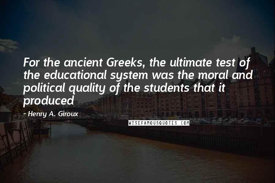 Henry A. Giroux quotes: For the ancient Greeks, the ultimate test of the educational system was the moral and political quality of the students that it produced