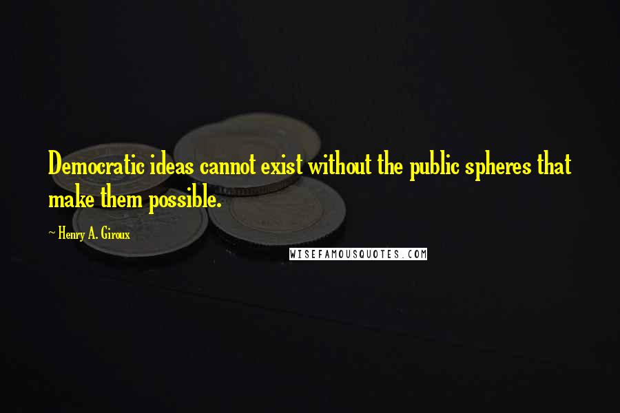 Henry A. Giroux quotes: Democratic ideas cannot exist without the public spheres that make them possible.