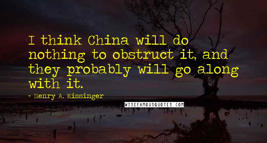 Henry A. Kissinger quotes: I think China will do nothing to obstruct it, and they probably will go along with it.