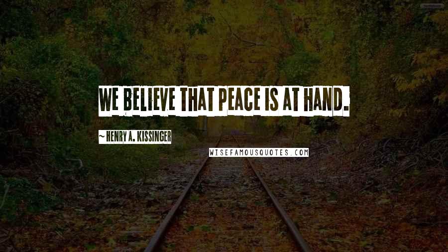 Henry A. Kissinger quotes: We believe that peace is at hand.