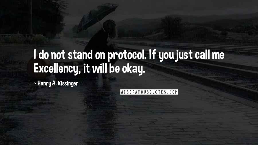Henry A. Kissinger quotes: I do not stand on protocol. If you just call me Excellency, it will be okay.