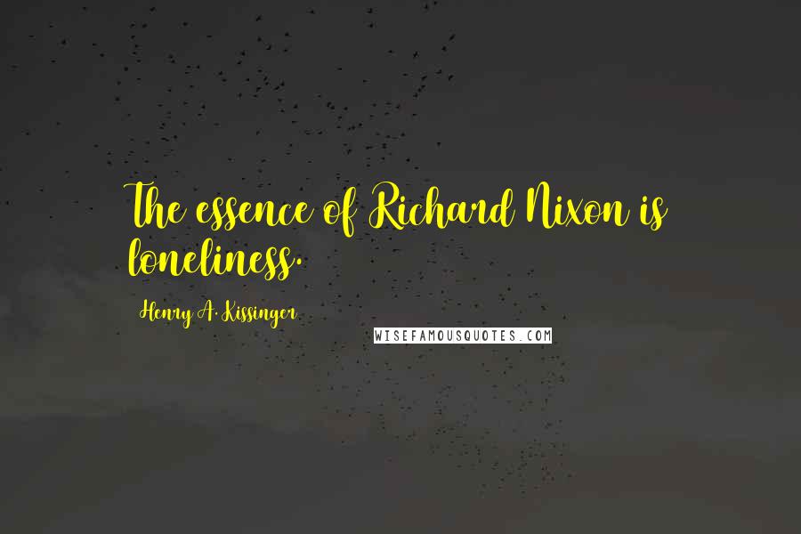 Henry A. Kissinger quotes: The essence of Richard Nixon is loneliness.