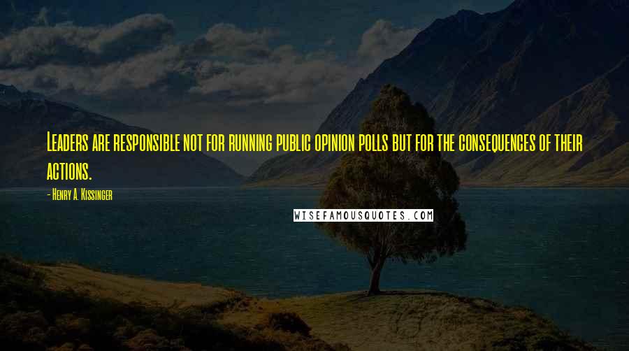 Henry A. Kissinger quotes: Leaders are responsible not for running public opinion polls but for the consequences of their actions.