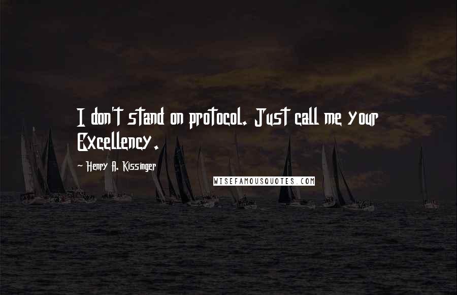 Henry A. Kissinger quotes: I don't stand on protocol. Just call me your Excellency.