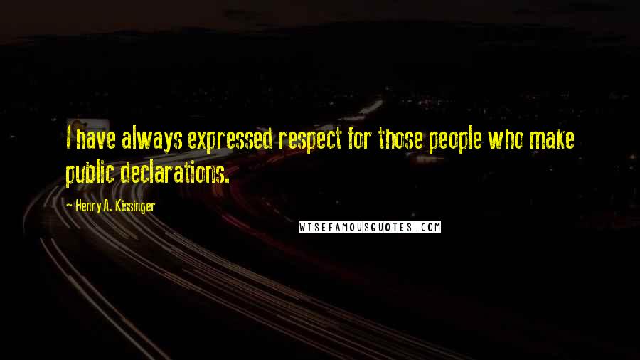 Henry A. Kissinger quotes: I have always expressed respect for those people who make public declarations.