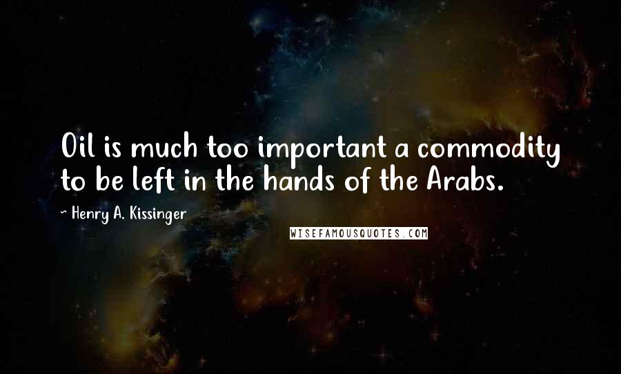 Henry A. Kissinger quotes: Oil is much too important a commodity to be left in the hands of the Arabs.