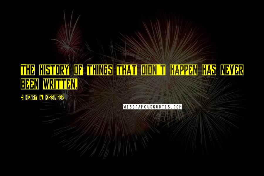 Henry A. Kissinger quotes: The history of things that didn't happen has never been written.