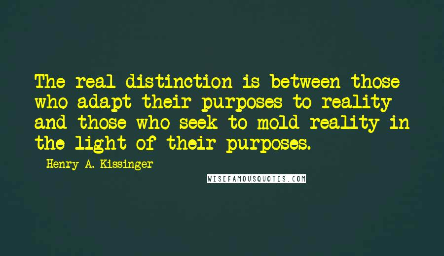 Henry A. Kissinger quotes: The real distinction is between those who adapt their purposes to reality and those who seek to mold reality in the light of their purposes.