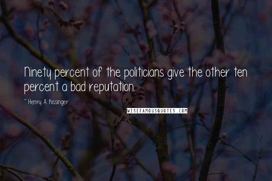 Henry A. Kissinger quotes: Ninety percent of the politicians give the other ten percent a bad reputation.
