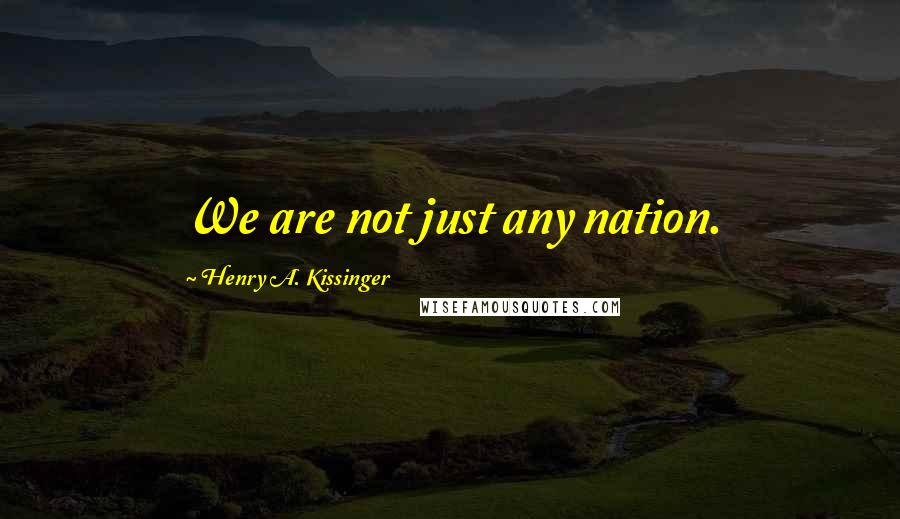 Henry A. Kissinger quotes: We are not just any nation.