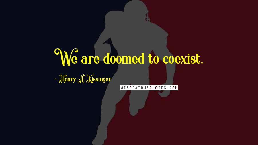 Henry A. Kissinger quotes: We are doomed to coexist.