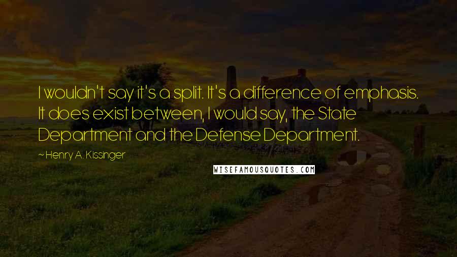 Henry A. Kissinger quotes: I wouldn't say it's a split. It's a difference of emphasis. It does exist between, I would say, the State Department and the Defense Department.