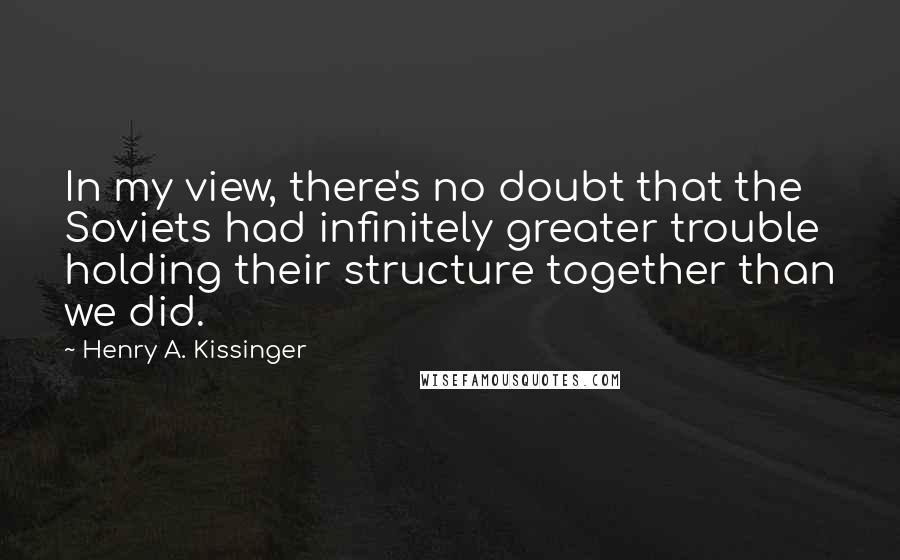 Henry A. Kissinger quotes: In my view, there's no doubt that the Soviets had infinitely greater trouble holding their structure together than we did.