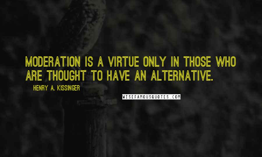 Henry A. Kissinger quotes: Moderation is a virtue only in those who are thought to have an alternative.