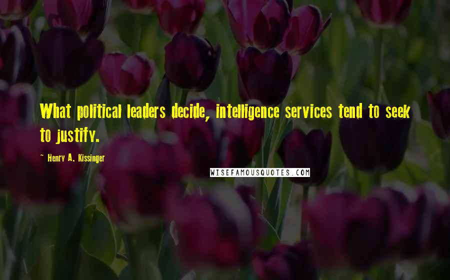 Henry A. Kissinger quotes: What political leaders decide, intelligence services tend to seek to justify.