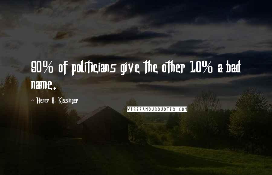 Henry A. Kissinger quotes: 90% of politicians give the other 10% a bad name.