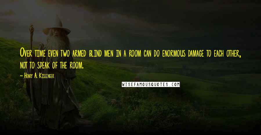 Henry A. Kissinger quotes: Over time even two armed blind men in a room can do enormous damage to each other, not to speak of the room.