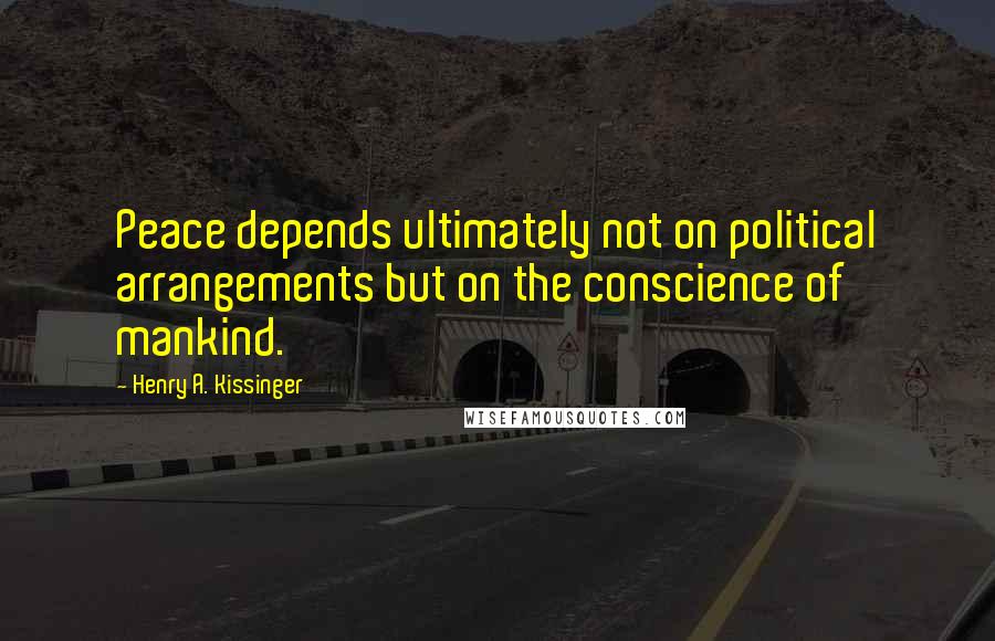 Henry A. Kissinger quotes: Peace depends ultimately not on political arrangements but on the conscience of mankind.