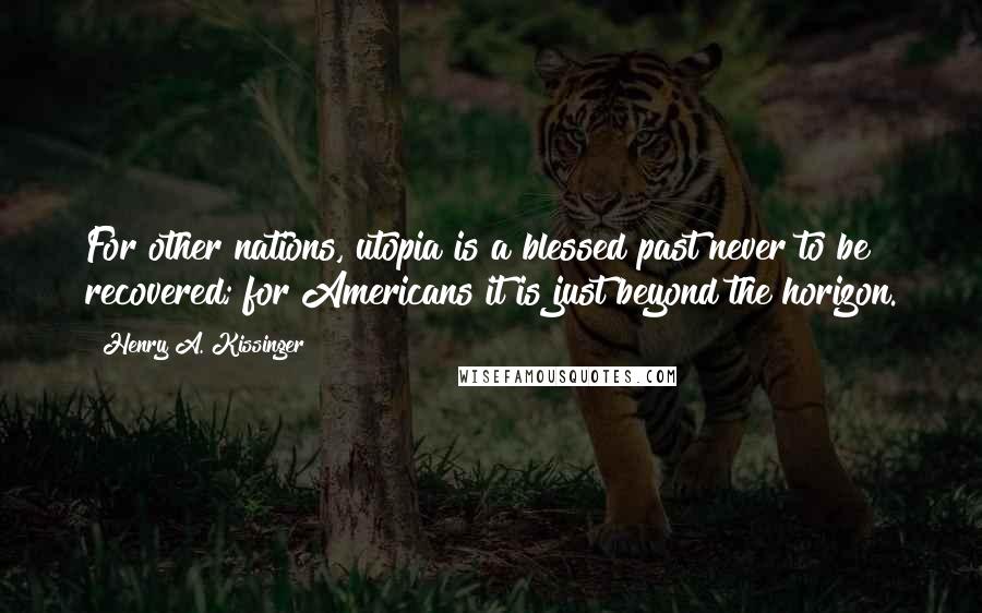 Henry A. Kissinger quotes: For other nations, utopia is a blessed past never to be recovered; for Americans it is just beyond the horizon.