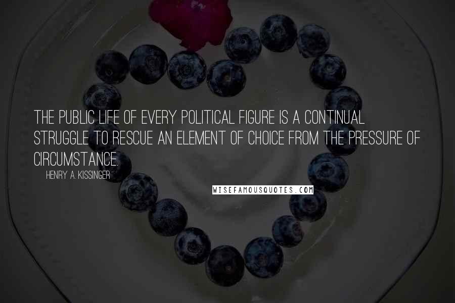 Henry A. Kissinger quotes: The public life of every political figure is a continual struggle to rescue an element of choice from the pressure of circumstance.