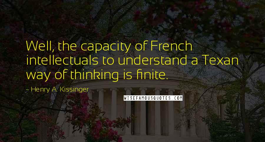 Henry A. Kissinger quotes: Well, the capacity of French intellectuals to understand a Texan way of thinking is finite.