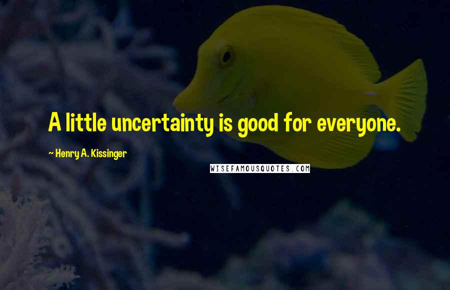 Henry A. Kissinger quotes: A little uncertainty is good for everyone.
