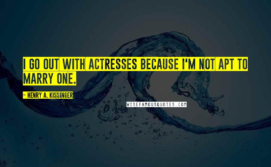 Henry A. Kissinger quotes: I go out with actresses because I'm not apt to marry one.