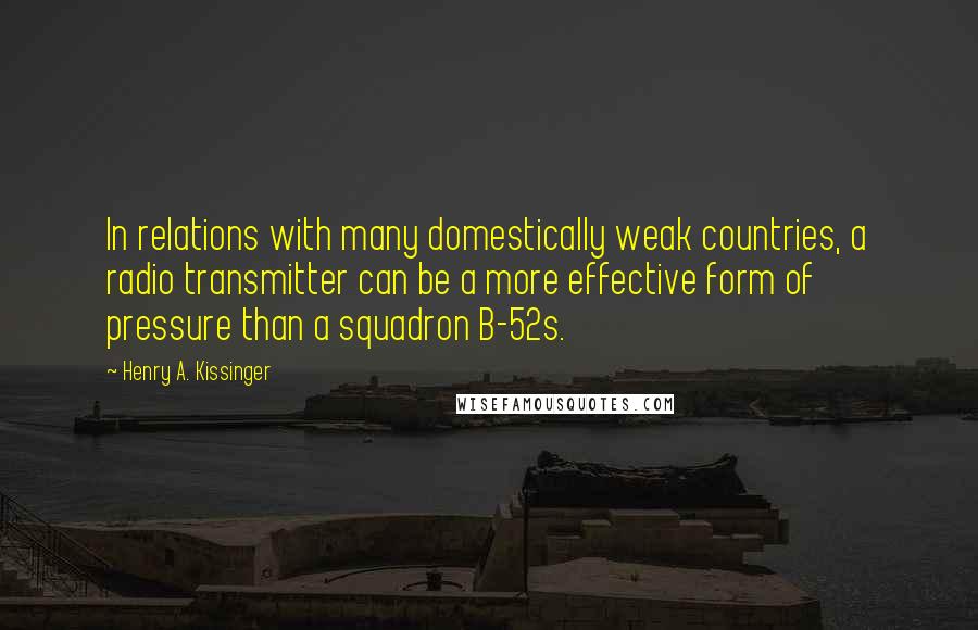 Henry A. Kissinger quotes: In relations with many domestically weak countries, a radio transmitter can be a more effective form of pressure than a squadron B-52s.