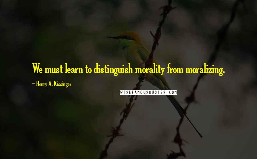 Henry A. Kissinger quotes: We must learn to distinguish morality from moralizing.